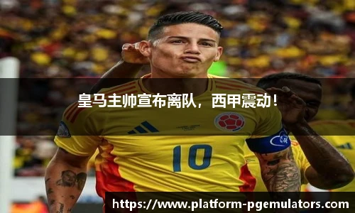 皇马主帅宣布离队，西甲震动！