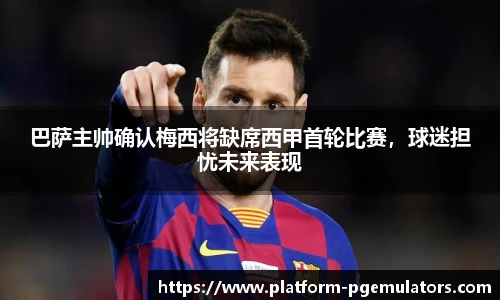 巴萨主帅确认梅西将缺席西甲首轮比赛，球迷担忧未来表现