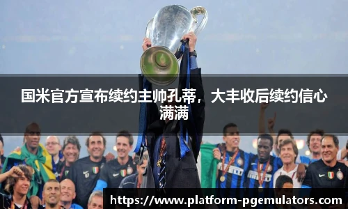国米官方宣布续约主帅孔蒂，大丰收后续约信心满满