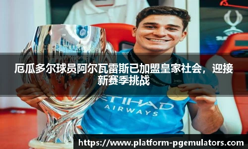 厄瓜多尔球员阿尔瓦雷斯已加盟皇家社会，迎接新赛季挑战