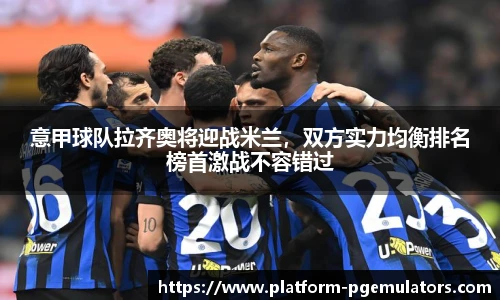 意甲球队拉齐奥将迎战米兰，双方实力均衡排名榜首激战不容错过