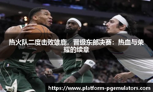 热火队二度击败雄鹿，晋级东部决赛：热血与荣耀的续章
