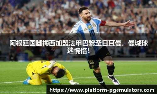 阿根廷国脚梅西加盟法甲巴黎圣日耳曼，曼城球迷惋惜！