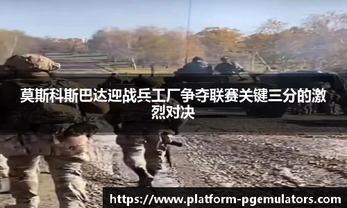 莫斯科斯巴达迎战兵工厂争夺联赛关键三分的激烈对决