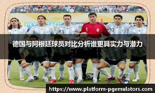德国与阿根廷球员对比分析谁更具实力与潜力