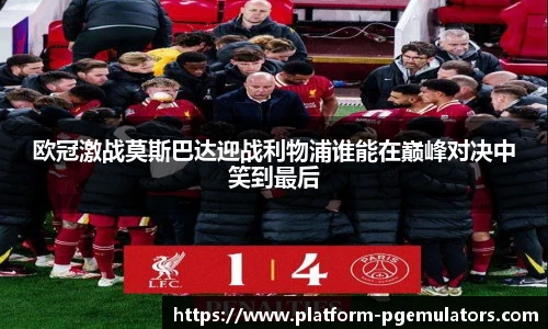 欧冠激战莫斯巴达迎战利物浦谁能在巅峰对决中笑到最后
