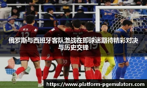 俄罗斯与西班牙客队激战在即球迷期待精彩对决与历史交锋