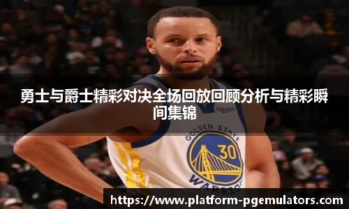 勇士与爵士精彩对决全场回放回顾分析与精彩瞬间集锦