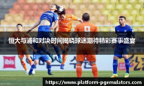 恒大与浦和对决时间揭晓球迷期待精彩赛事盛宴