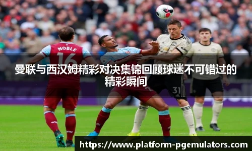 曼联与西汉姆精彩对决集锦回顾球迷不可错过的精彩瞬间