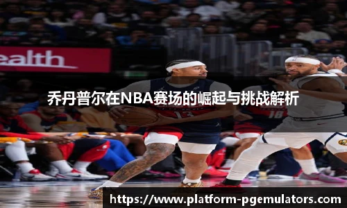 乔丹普尔在NBA赛场的崛起与挑战解析