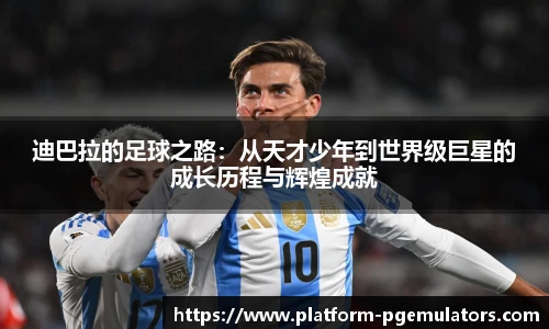 迪巴拉的足球之路：从天才少年到世界级巨星的成长历程与辉煌成就