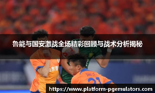鲁能与国安激战全场精彩回顾与战术分析揭秘