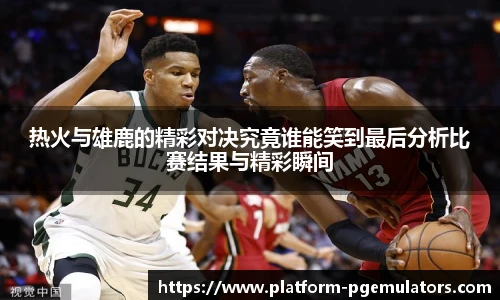 热火与雄鹿的精彩对决究竟谁能笑到最后分析比赛结果与精彩瞬间