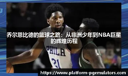 乔尔恩比德的篮球之路：从非洲少年到NBA巨星的辉煌历程
