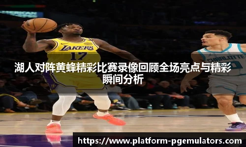 湖人对阵黄蜂精彩比赛录像回顾全场亮点与精彩瞬间分析