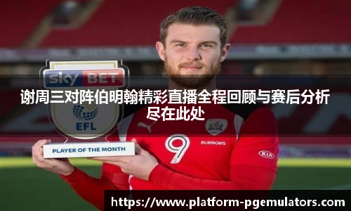 谢周三对阵伯明翰精彩直播全程回顾与赛后分析尽在此处