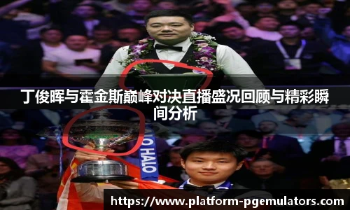 丁俊晖与霍金斯巅峰对决直播盛况回顾与精彩瞬间分析