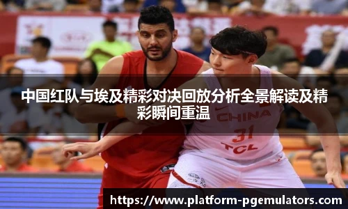 中国红队与埃及精彩对决回放分析全景解读及精彩瞬间重温