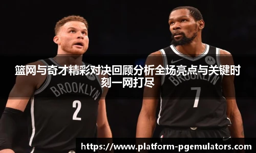 篮网与奇才精彩对决回顾分析全场亮点与关键时刻一网打尽