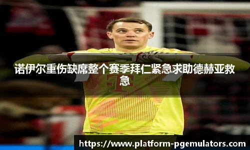 诺伊尔重伤缺席整个赛季拜仁紧急求助德赫亚救急